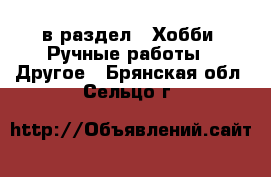  в раздел : Хобби. Ручные работы » Другое . Брянская обл.,Сельцо г.